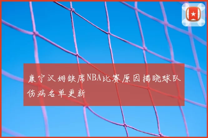 康宁汉姆缺席NBA比赛原因揭晓球队伤病名单更新