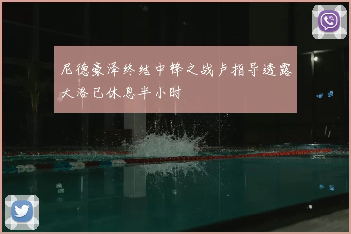 尼德豪泽终结中锋之战卢指导透露大洛已休息半小时