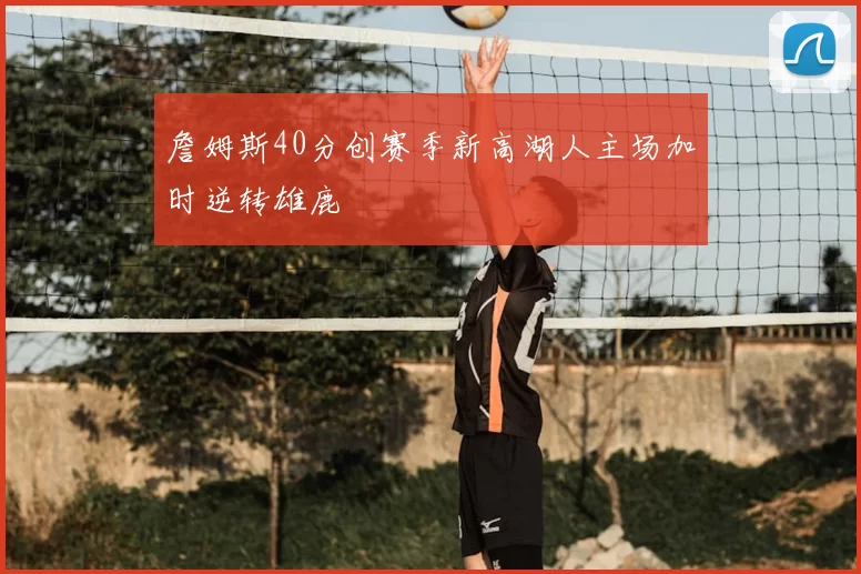 詹姆斯40分创赛季新高湖人主场加时逆转雄鹿