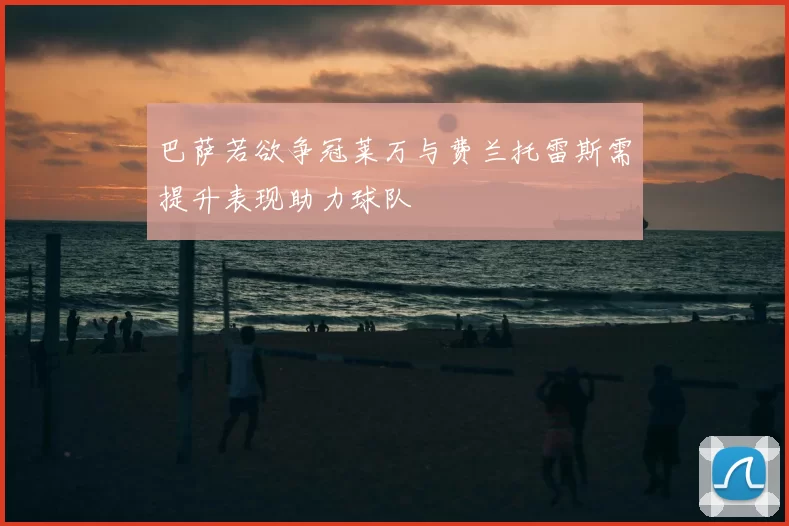 巴萨若欲争冠莱万与费兰托雷斯需提升表现助力球队