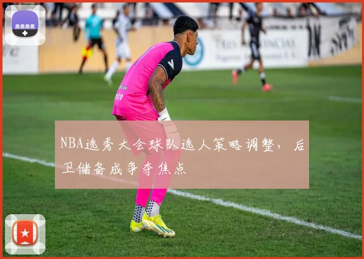 NBA选秀大会球队选人策略调整,后卫储备成争夺焦点