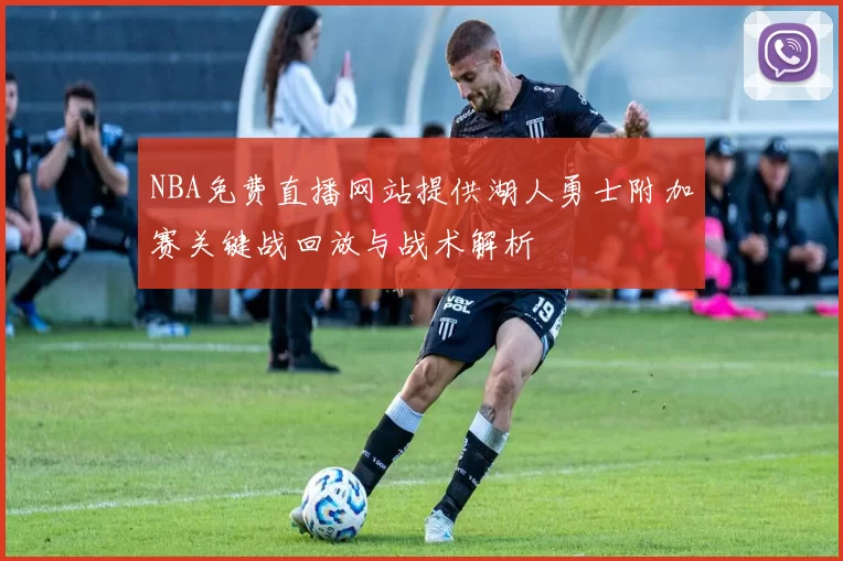 NBA免费直播网站提供湖人勇士附加赛关键战回放与战术解析