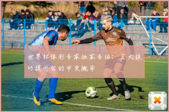 世界杯体彩专家独家专访：五大技巧提升你的中奖概率