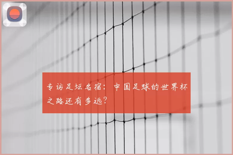 专访足坛名宿:中国足球的世界杯之路还有多远?
