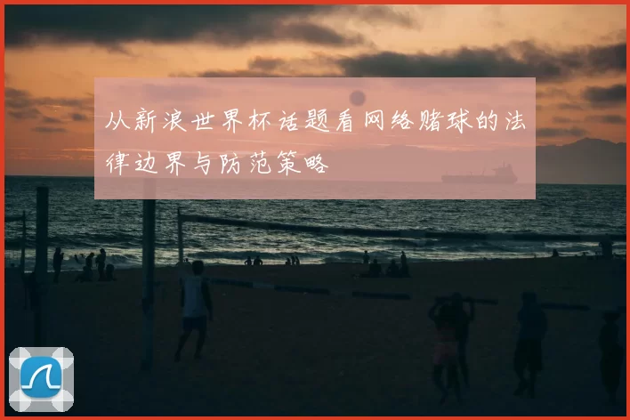 从新浪世界杯话题看网络赌球的法律边界与防范策略