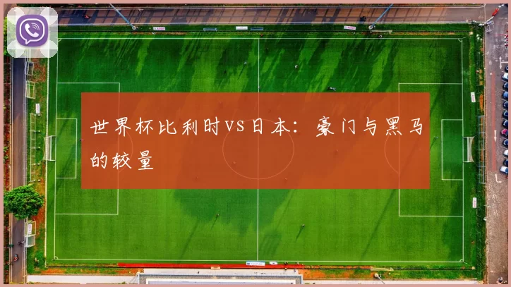 世界杯比利时vs日本:豪门与黑马的较量