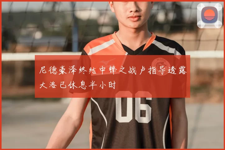 尼德豪泽终结中锋之战卢指导透露大洛已休息半小时