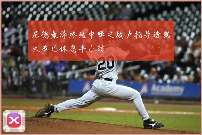 尼德豪泽终结中锋之战卢指导透露大洛已休息半小时