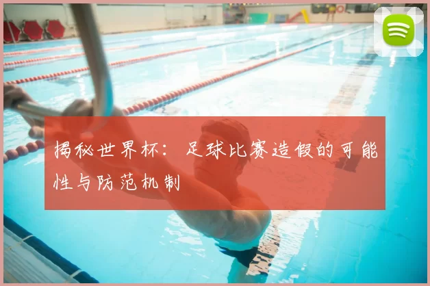 揭秘世界杯:足球比赛造假的可能性与防范机制