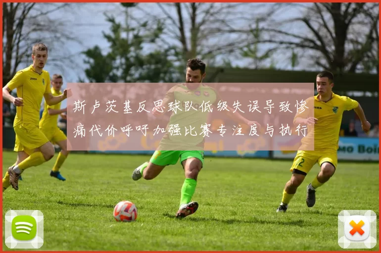 斯卢茨基反思球队低级失误导致惨痛代价呼吁加强比赛专注度与执行力