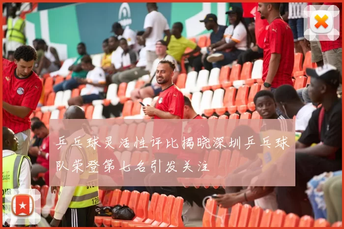 乒乓球灵活性评比揭晓深圳乒乓球队荣登第七名引发关注