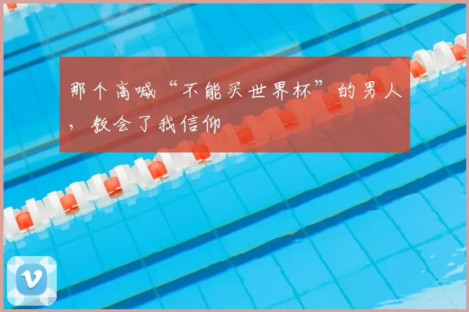 那个高喊“不能买世界杯”的男人,教会了我信仰