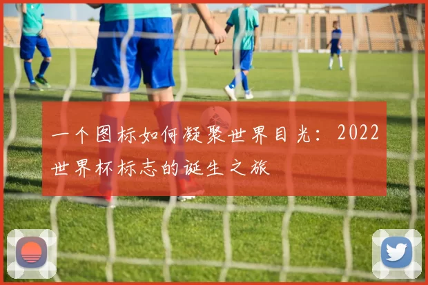一个图标如何凝聚世界目光:2022世界杯标志的诞生之旅