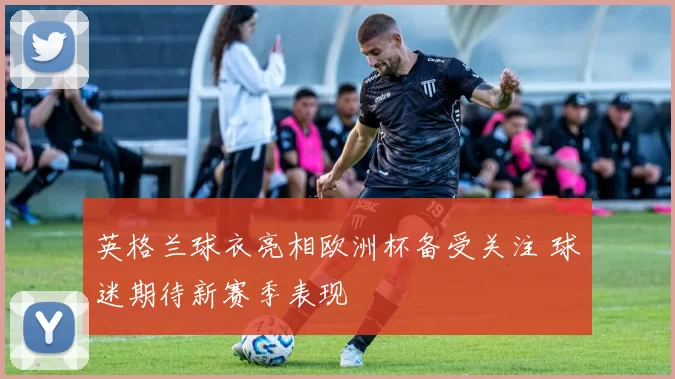英格兰球衣亮相欧洲杯备受关注 球迷期待新赛季表现