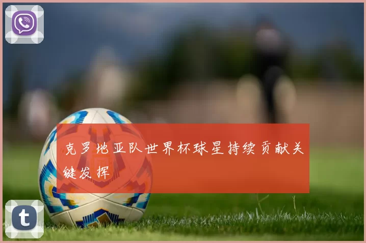 克罗地亚队世界杯球星持续贡献关键发挥