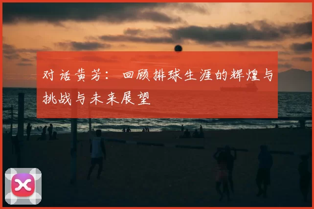 对话黄芳：回顾排球生涯的辉煌与挑战与未来展望