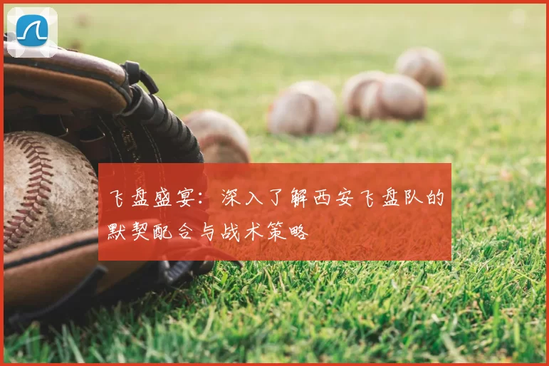 飞盘盛宴：深入了解西安飞盘队的默契配合与战术策略