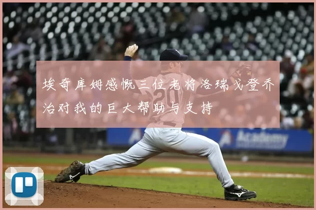 埃奇库姆感慨三位老将洛瑞戈登乔治对我的巨大帮助与支持
