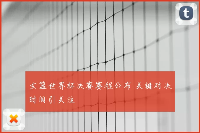 女篮世界杯决赛赛程公布 关键对决时间引关注