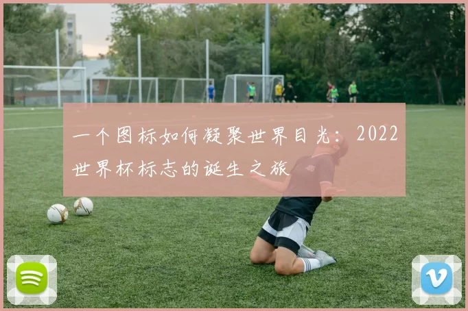 一个图标如何凝聚世界目光：2022世界杯标志的诞生之旅