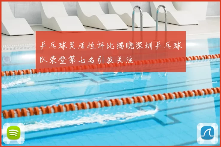 乒乓球灵活性评比揭晓深圳乒乓球队荣登第七名引发关注