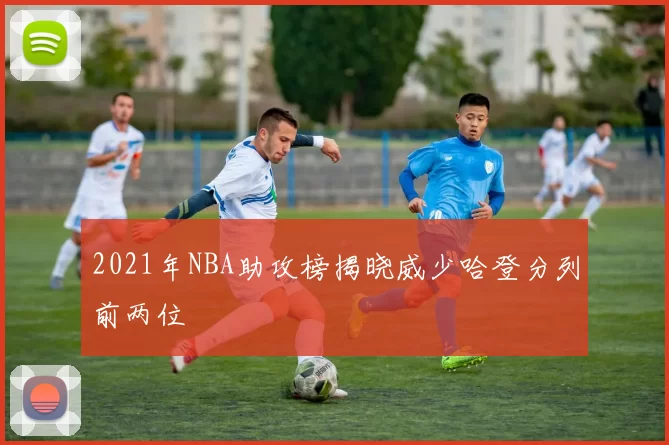 2021年NBA助攻榜揭晓威少哈登分列前两位