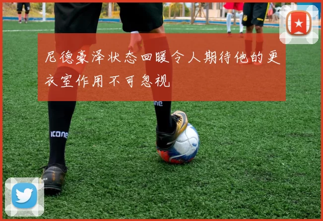尼德豪泽状态回暖令人期待他的更衣室作用不可忽视