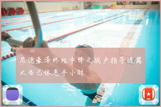 尼德豪泽终结中锋之战卢指导透露大洛已休息半小时