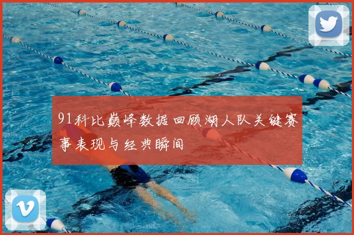 91科比巅峰数据回顾湖人队关键赛事表现与经典瞬间
