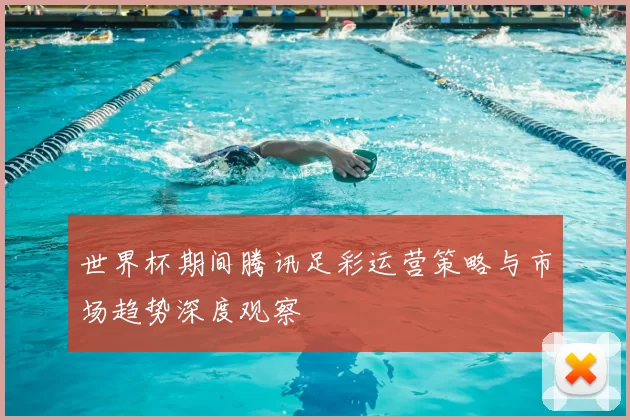 世界杯期间腾讯足彩运营策略与市场趋势深度观察
