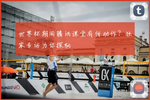 世界杯期间腾讯课堂有何动作?独家专访为你探秘