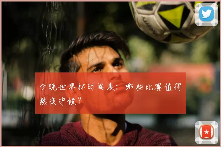 今晚世界杯时间表：哪些比赛值得熬夜守候？
