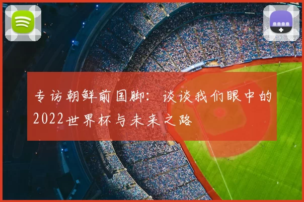 专访朝鲜前国脚:谈谈我们眼中的2022世界杯与未来之路