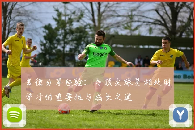 基德分享经验:与顶尖球员相处时学习的重要性与成长之道