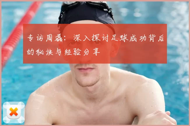 专访周磊：深入探讨足球成功背后的秘诀与经验分享