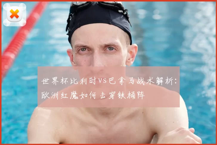 世界杯比利时vs巴拿马战术解析:欧洲红魔如何击穿铁桶阵