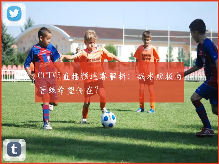 CCTV5直播预选赛解析:战术短板与晋级希望何在?