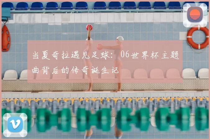 当夏奇拉遇见足球:06世界杯主题曲背后的传奇诞生记