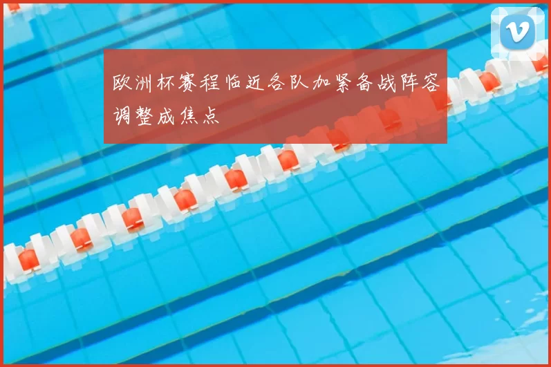 欧洲杯赛程临近各队加紧备战阵容调整成焦点