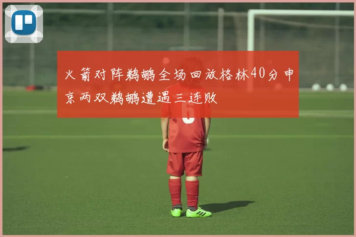 火箭对阵鹈鹕全场回放格林40分申京两双鹈鹕遭遇三连败