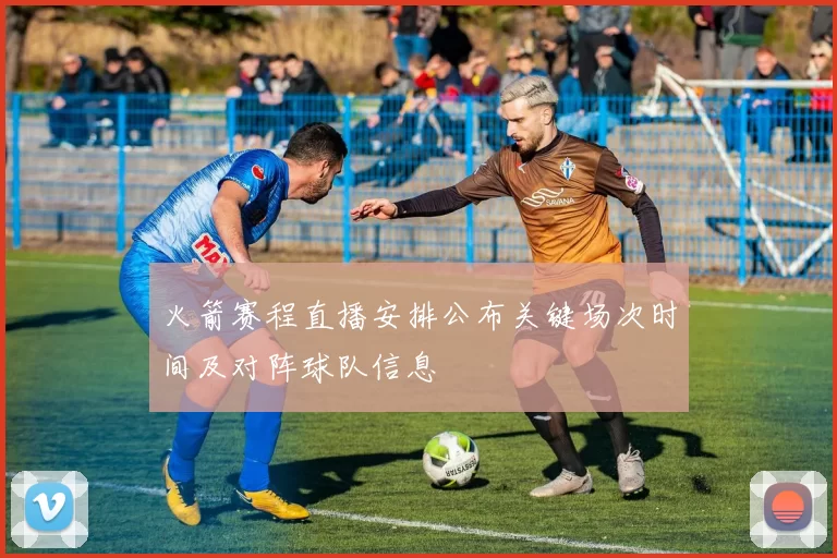 火箭赛程直播安排公布关键场次时间及对阵球队信息