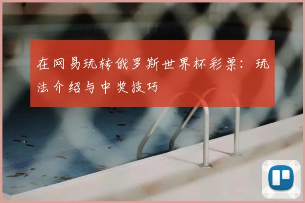 在网易玩转俄罗斯世界杯彩票：玩法介绍与中奖技巧