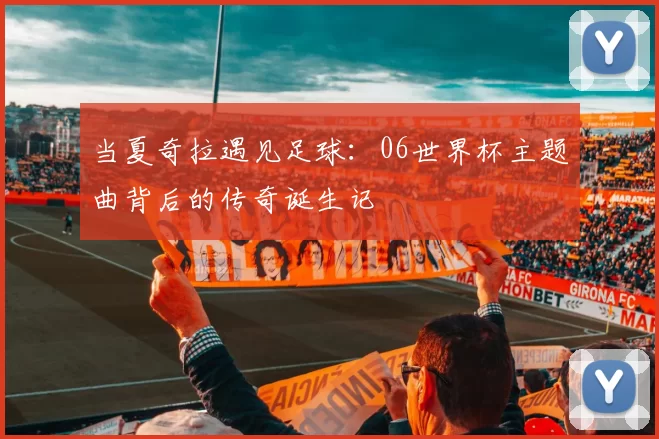 当夏奇拉遇见足球：06世界杯主题曲背后的传奇诞生记