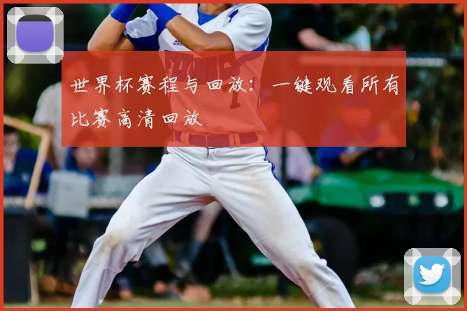 世界杯赛程与回放:一键观看所有比赛高清回放