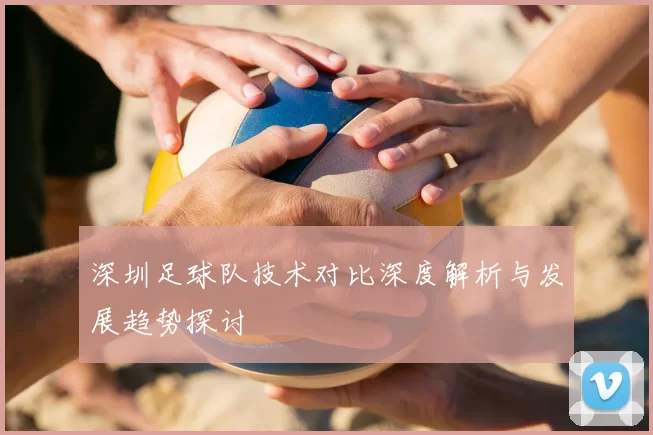 深圳足球队技术对比深度解析与发展趋势探讨