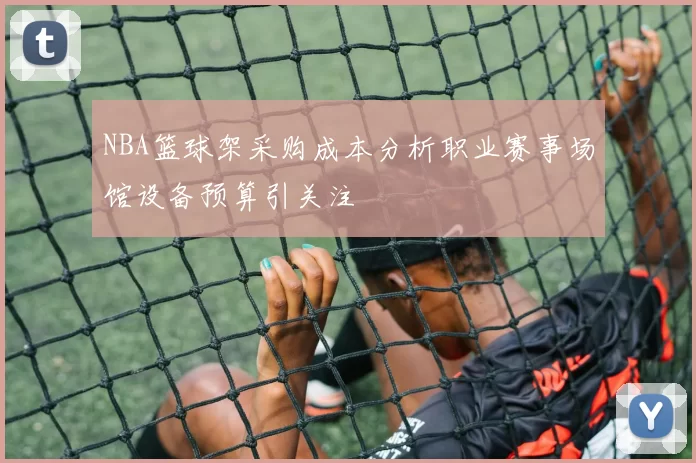 NBA篮球架采购成本分析职业赛事场馆设备预算引关注