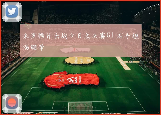 米罗预计出战今日总决赛G1 右手缠满绷带