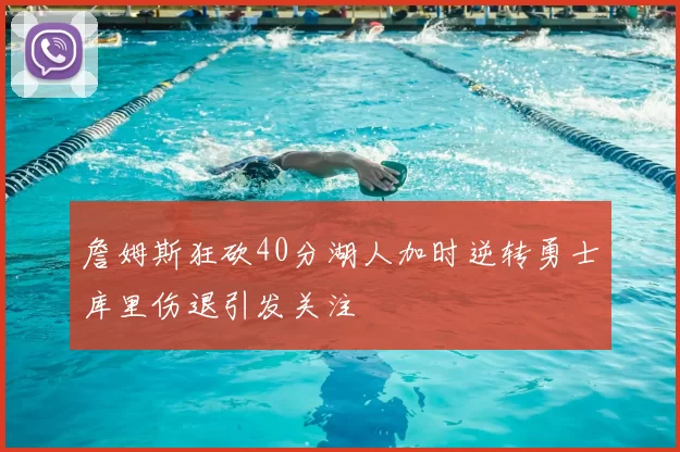 詹姆斯狂砍40分湖人加时逆转勇士库里伤退引发关注