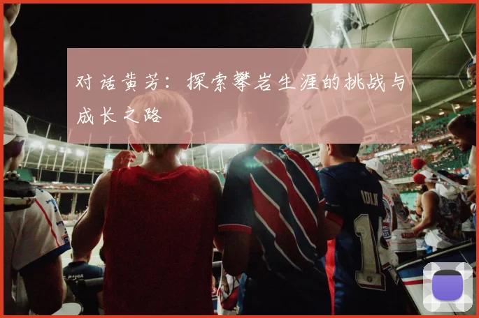 对话黄芳：探索攀岩生涯的挑战与成长之路