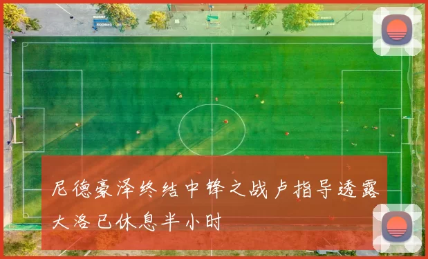 尼德豪泽终结中锋之战卢指导透露大洛已休息半小时